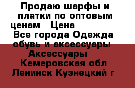 Продаю шарфы и платки по оптовым ценам › Цена ­ 300-2500 - Все города Одежда, обувь и аксессуары » Аксессуары   . Кемеровская обл.,Ленинск-Кузнецкий г.